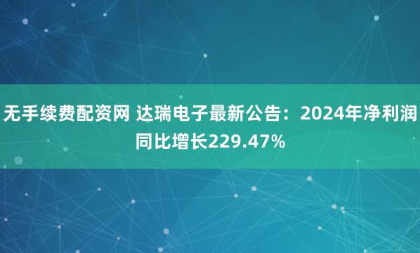 无手续费配资网 达瑞电子最新公告：2024年净利润同比增长229.47%