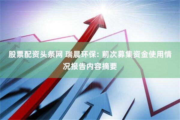 股票配资头条网 瑞晨环保: 前次募集资金使用情况报告内容摘要
