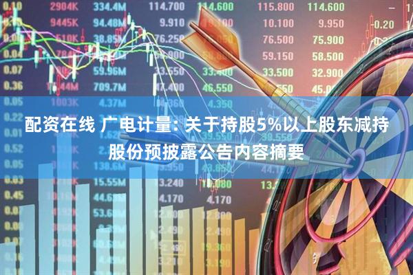 配资在线 广电计量: 关于持股5%以上股东减持股份预披露公告内容摘要