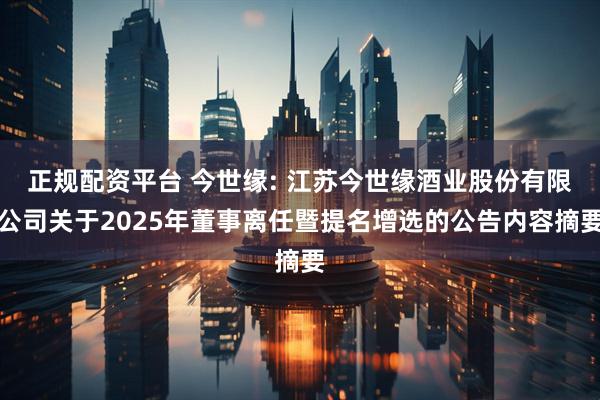 正规配资平台 今世缘: 江苏今世缘酒业股份有限公司关于2025年董事离任暨提名增选的公告内容摘要