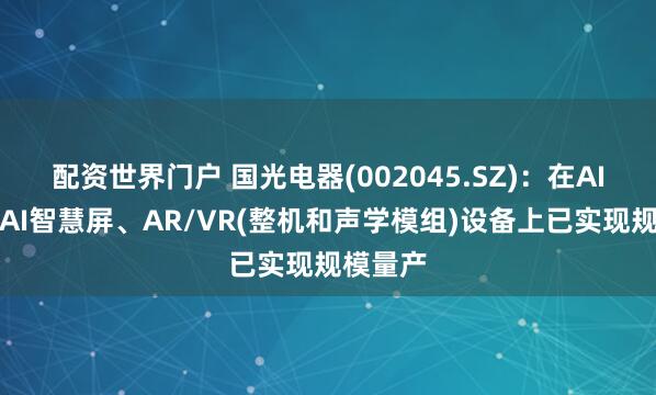 配资世界门户 国光电器(002045.SZ)：在AI音箱、AI智慧屏、AR/VR(整机和声学模组)设备上已实现规模量产