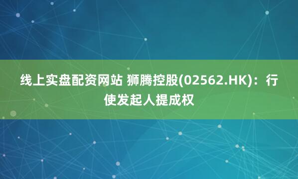 线上实盘配资网站 狮腾控股(02562.HK)：行使发起人提成权