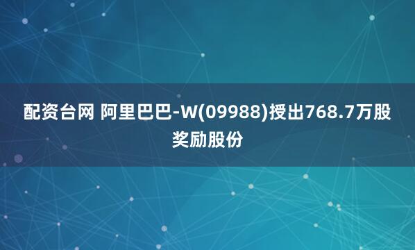 配资台网 阿里巴巴-W(09988)授出768.7万股奖励股份