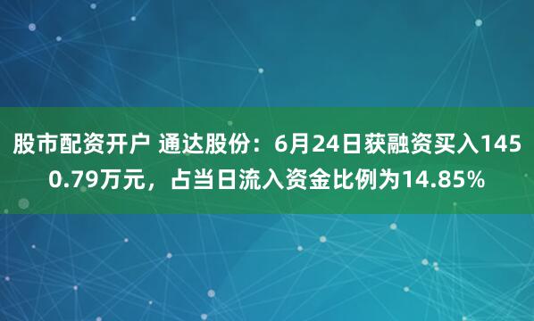 股市配资开户 通达股份：6月24日获融资买入1450.79万元，占当日流入资金比例为14.85%