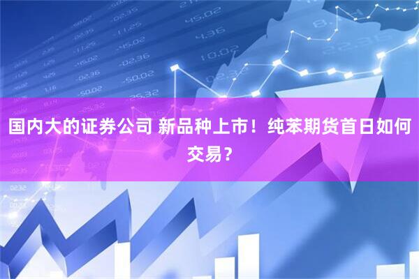 国内大的证券公司 新品种上市！纯苯期货首日如何交易？
