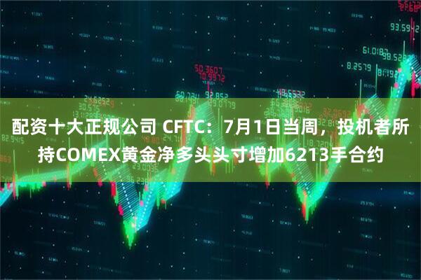 配资十大正规公司 CFTC：7月1日当周，投机者所持COMEX黄金净多头头寸增加6213手合约
