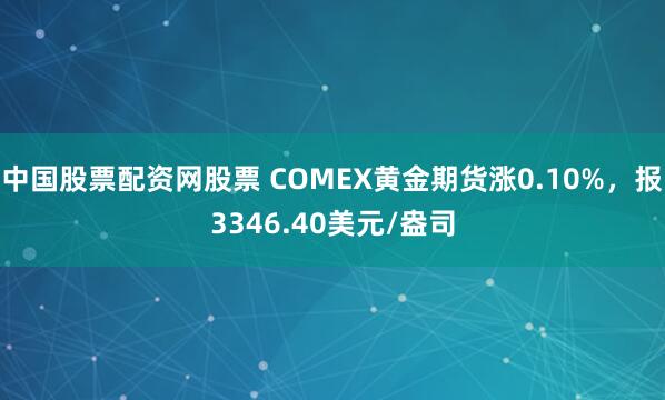 中国股票配资网股票 COMEX黄金期货涨0.10%，报3346.40美元/盎司