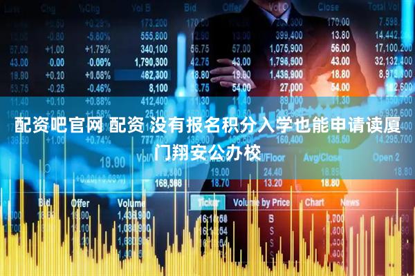 配资吧官网 配资 没有报名积分入学也能申请读厦门翔安公办校
