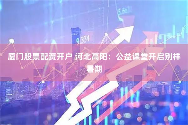 厦门股票配资开户 河北高阳：公益课堂开启别样暑期
