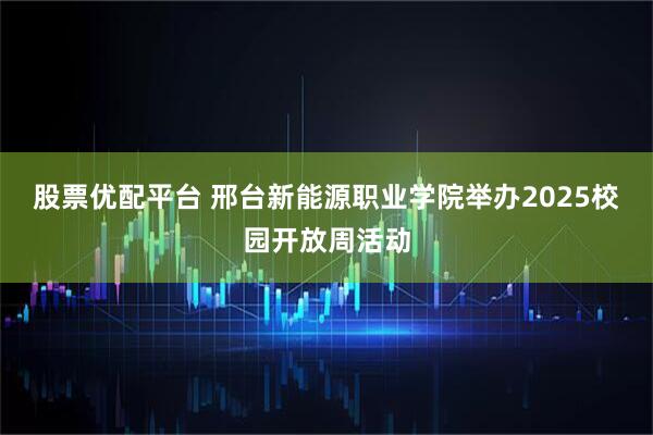 股票优配平台 邢台新能源职业学院举办2025校园开放周活动