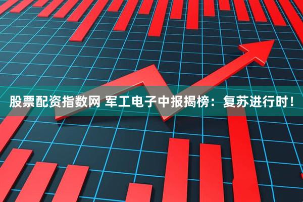 股票配资指数网 军工电子中报揭榜：复苏进行时！