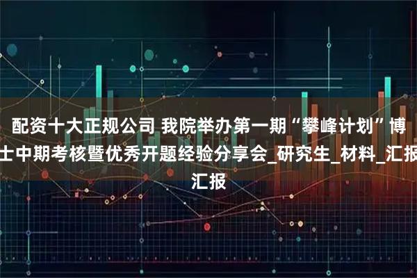 配资十大正规公司 我院举办第一期“攀峰计划”博士中期考核暨优秀开题经验分享会_研究生_材料_汇报