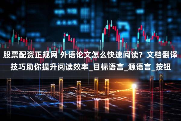 股票配资正规网 外语论文怎么快速阅读？文档翻译技巧助你提升阅读效率_目标语言_源语言_按钮
