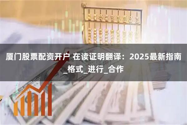厦门股票配资开户 在读证明翻译：2025最新指南_格式_进行_合作