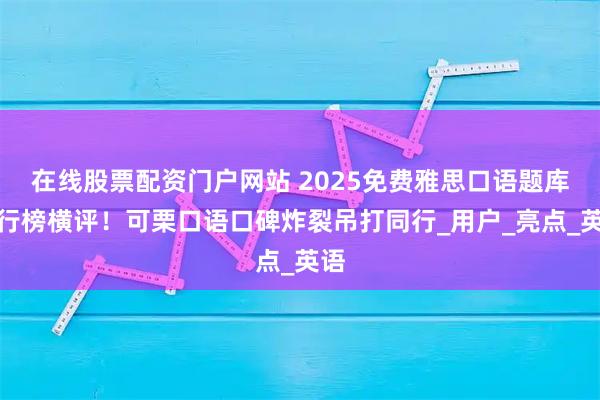 在线股票配资门户网站 2025免费雅思口语题库排行榜横评！可栗口语口碑炸裂吊打同行_用户_亮点_英语
