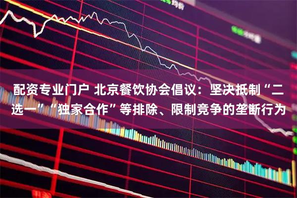 配资专业门户 北京餐饮协会倡议：坚决抵制“二选一”“独家合作”等排除、限制竞争的垄断行为
