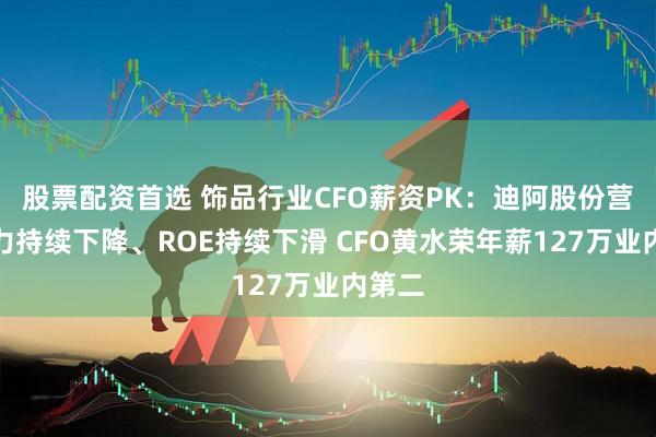 股票配资首选 饰品行业CFO薪资PK：迪阿股份营运能力持续下降、ROE持续下滑 CFO黄水荣年薪127万业内第二