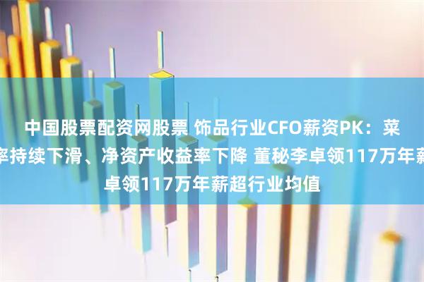 中国股票配资网股票 饰品行业CFO薪资PK：菜百股份毛利率持续下滑、净资产收益率下降 董秘李卓领117万年薪超行业均值