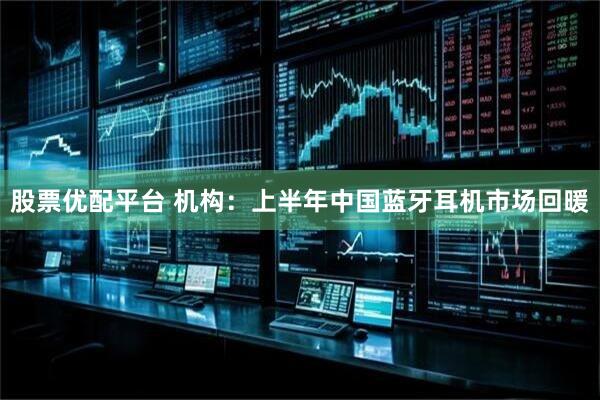 股票优配平台 机构：上半年中国蓝牙耳机市场回暖