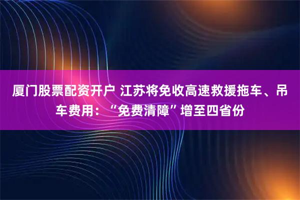 厦门股票配资开户 江苏将免收高速救援拖车、吊车费用：“免费清障”增至四省份