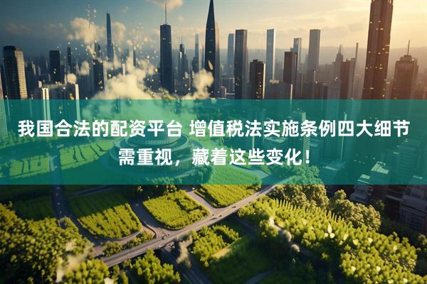 我国合法的配资平台 增值税法实施条例四大细节需重视，藏着这些变化！