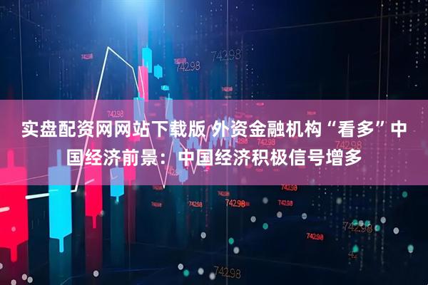 实盘配资网网站下载版 外资金融机构“看多”中国经济前景：中国经济积极信号增多