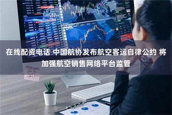 在线配资电话 中国航协发布航空客运自律公约 将加强航空销售网络平台监管