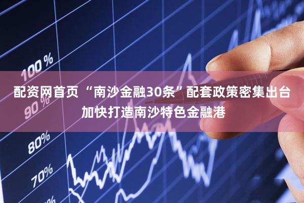 配资网首页 “南沙金融30条”配套政策密集出台 加快打造南沙特色金融港