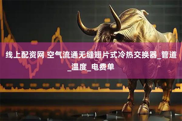 线上配资网 空气流通无缝翅片式冷热交换器_管道_温度_电费单