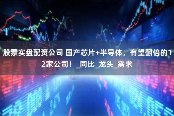 股票实盘配资公司 国产芯片+半导体，有望翻倍的12家公司！_同比_龙头_需求
