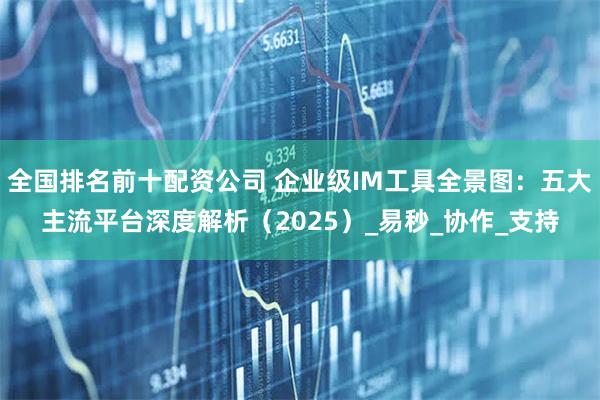全国排名前十配资公司 企业级IM工具全景图：五大主流平台深度解析（2025）_易秒_协作_支持