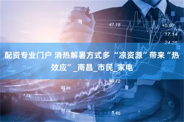 配资专业门户 消热解暑方式多 “凉资源”带来“热效应”_南昌_市民_家电