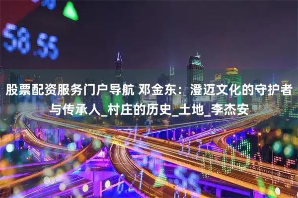股票配资服务门户导航 邓金东：澄迈文化的守护者与传承人_村庄的历史_土地_李杰安