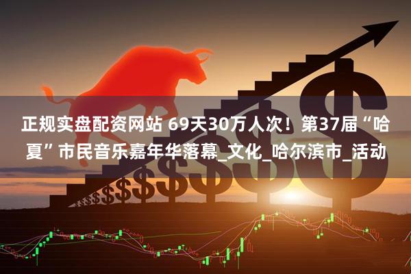 正规实盘配资网站 69天30万人次！第37届“哈夏”市民音乐嘉年华落幕_文化_哈尔滨市_活动