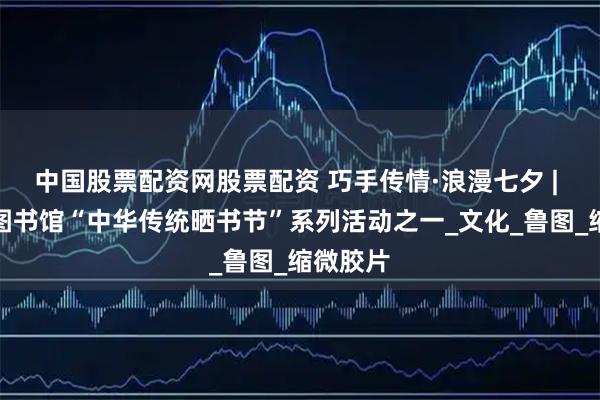 中国股票配资网股票配资 巧手传情·浪漫七夕 | 山东省图书馆“中华传统晒书节”系列活动之一_文化_鲁图_缩微胶片
