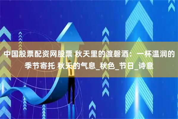 中国股票配资网股票 秋天里的渡磬酒：一杯温润的季节寄托 秋天的气息_秋色_节日_诗意