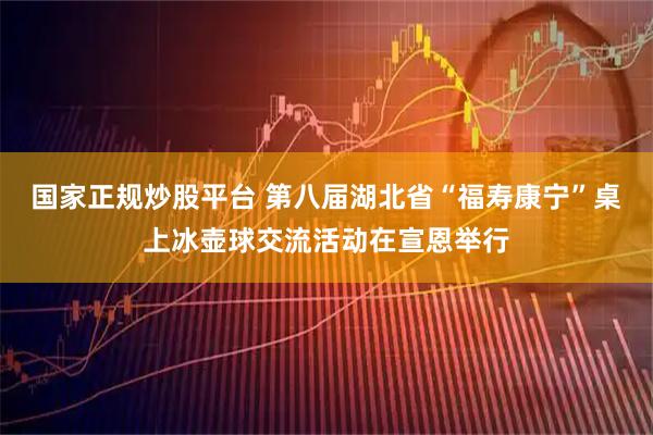 国家正规炒股平台 第八届湖北省“福寿康宁”桌上冰壶球交流活动在宣恩举行