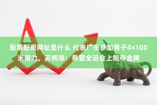 股票配资网址是什么 代表广东参加男子4×100米接力，苏炳添：希望全运会上能夺金牌