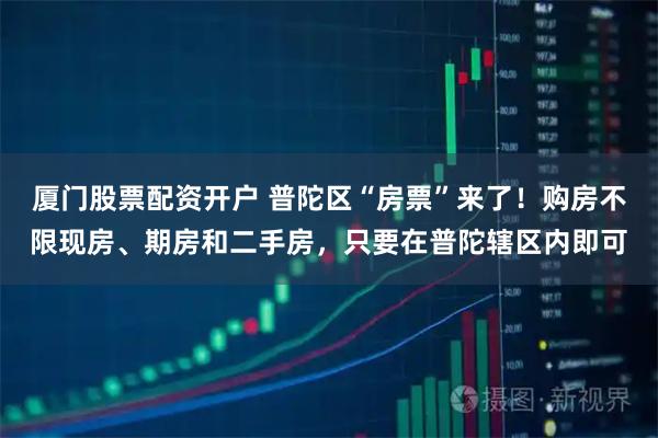 厦门股票配资开户 普陀区“房票”来了！购房不限现房、期房和二手房，只要在普陀辖区内即可
