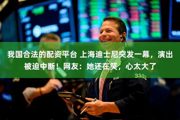 我国合法的配资平台 上海迪士尼突发一幕，演出被迫中断！网友：她还在笑，心太大了