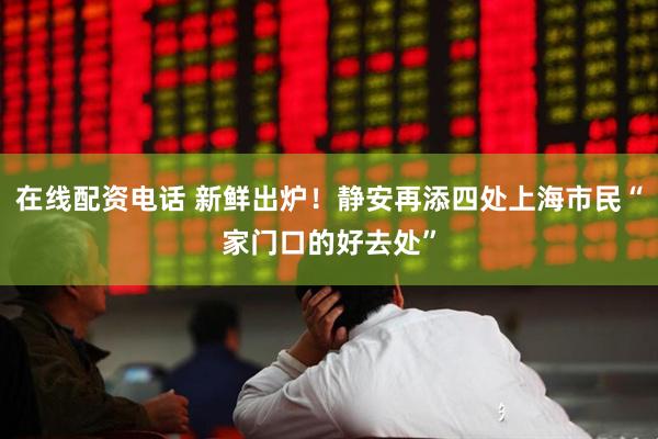 在线配资电话 新鲜出炉！静安再添四处上海市民“家门口的好去处”