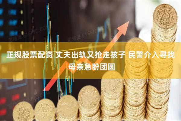 正规股票配资 丈夫出轨又抢走孩子 民警介入寻找 母亲急盼团圆