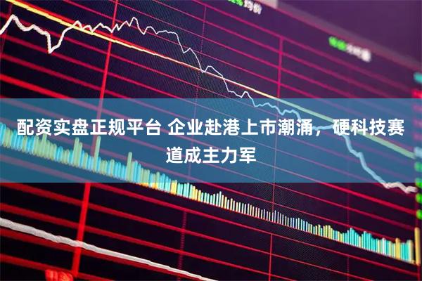 配资实盘正规平台 企业赴港上市潮涌，硬科技赛道成主力军