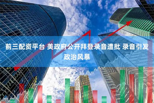 前三配资平台 美政府公开拜登录音遭批 录音引发政治风暴