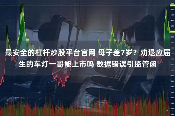 最安全的杠杆炒股平台官网 母子差7岁？劝退应届生的车灯一哥能上市吗 数据错误引监管函